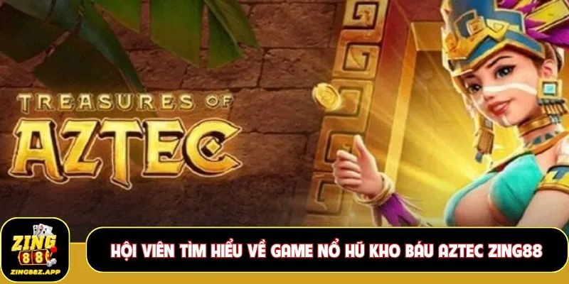 Hội viên tìm hiểu về game nổ hũ kho báu Aztec Zing88